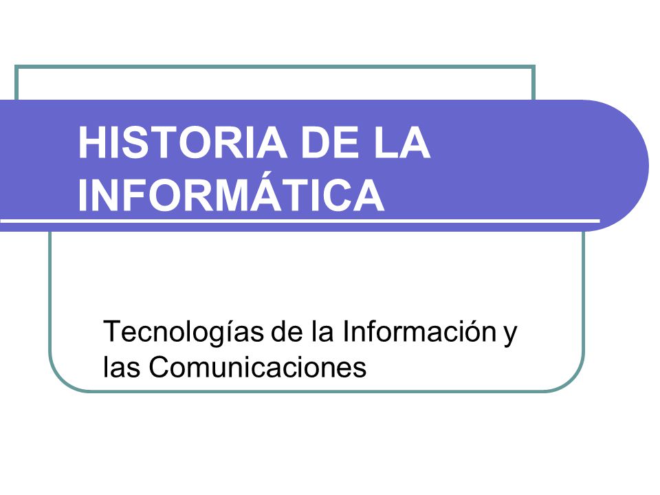 HISTORIA DE LA INFORMÁTICA Tecnologías de la Información y las Comunicaciones