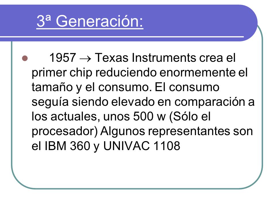 3ª Generación: 1957  Texas Instruments crea el primer chip reduciendo enormemente el tamaño y el consumo.