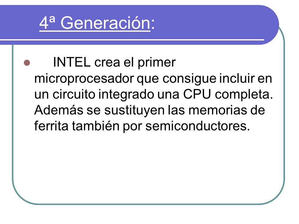 4ª Generación: INTEL crea el primer microprocesador que consigue incluir en un circuito integrado una CPU completa.