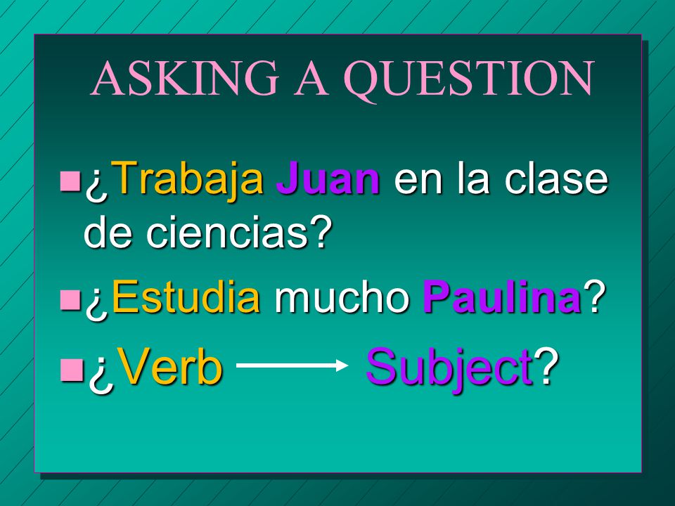ASKING A QUESTION n When we ask a question in Spanish, we usually put the subject after the verb or sometimes at the end of the sentence.