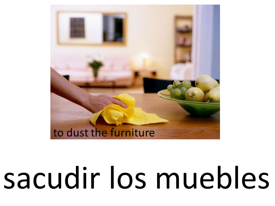 sacudir los muebles to dust the furniture