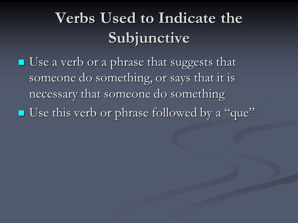 Verbs Used to Indicate the Subjunctive Use a verb or a phrase that suggests that someone do something, or says that it is necessary that someone do something Use a verb or a phrase that suggests that someone do something, or says that it is necessary that someone do something Use this verb or phrase followed by a que Use this verb or phrase followed by a que