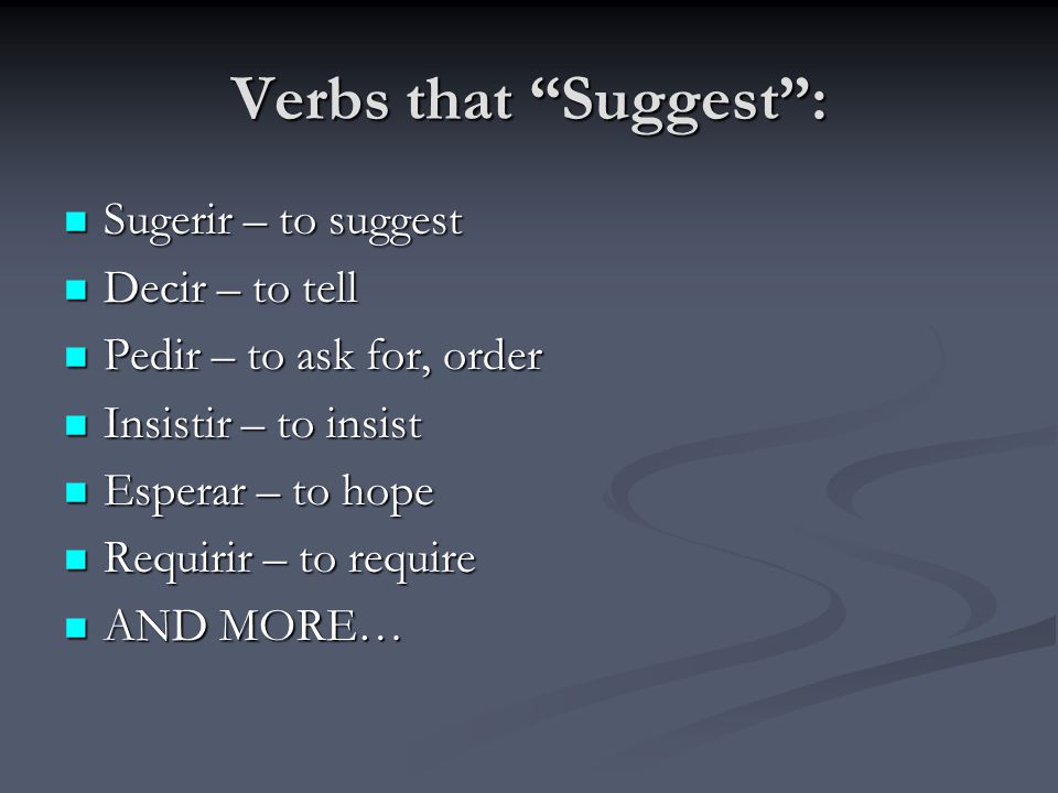 Verbs that Suggest : Sugerir – to suggest Sugerir – to suggest Decir – to tell Decir – to tell Pedir – to ask for, order Pedir – to ask for, order Insistir – to insist Insistir – to insist Esperar – to hope Esperar – to hope Requirir – to require Requirir – to require AND MORE… AND MORE…