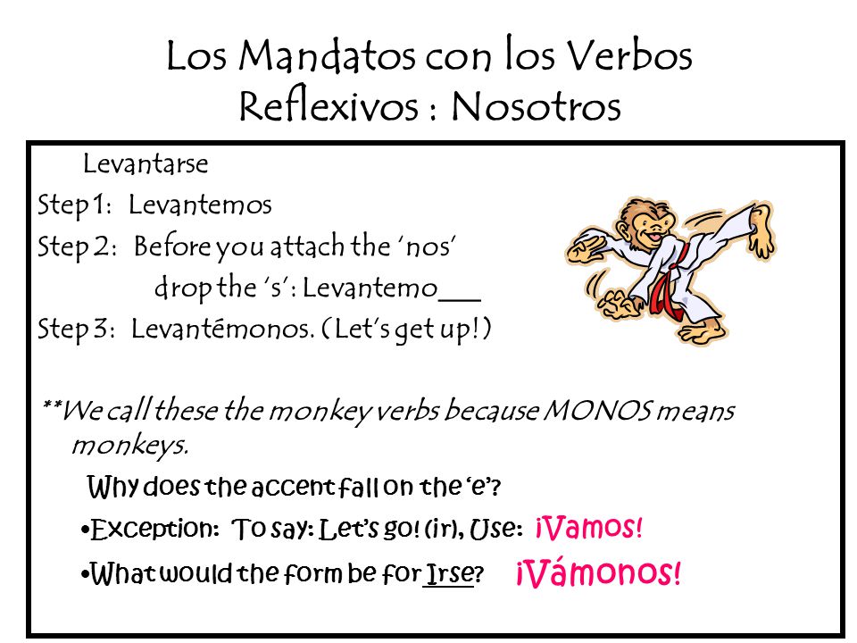 Los Mandatos con los Verbos Reflexivos : Nosotros Levantarse Step 1: Levantemos Step 2: Before you attach the ‘nos’ drop the ‘s’: Levantemo___ Step 3: Levantémonos.