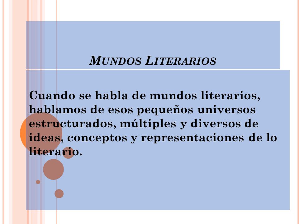 M UNDOS L ITERARIOS Cuando se habla de mundos literarios, hablamos de esos pequeños universos estructurados, múltiples y diversos de ideas, conceptos y representaciones de lo literario.