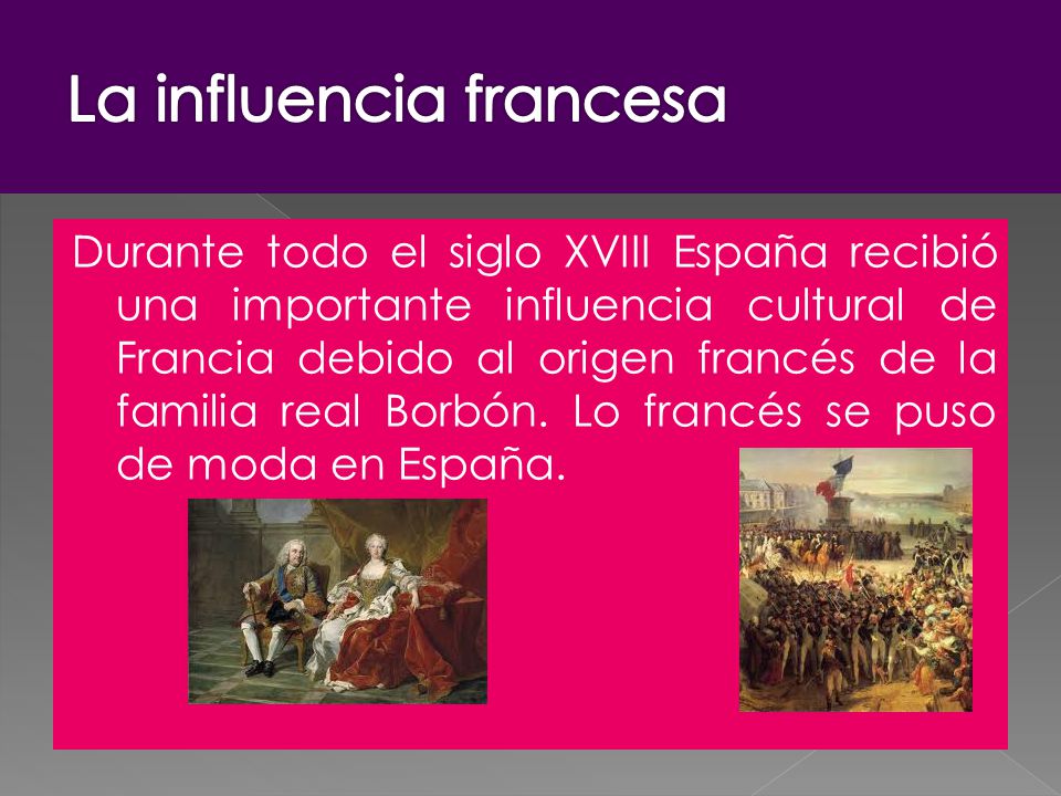 Durante todo el siglo XVIII España recibió una importante influencia cultural de Francia debido al origen francés de la familia real Borbón.