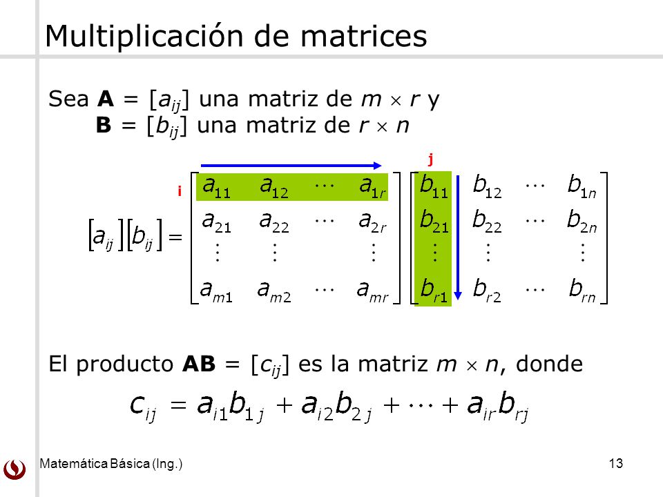 Matemática Básica (Ing.) 13 Sea A = [a ij ] una matriz de m  r y B = [b ij ] una matriz de r  n El producto AB = [c ij ] es la matriz m  n, donde Multiplicación de matrices i j