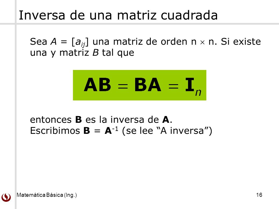 Matemática Básica (Ing.) 16 Inversa de una matriz cuadrada Sea A = [a ij ] una matriz de orden n  n.