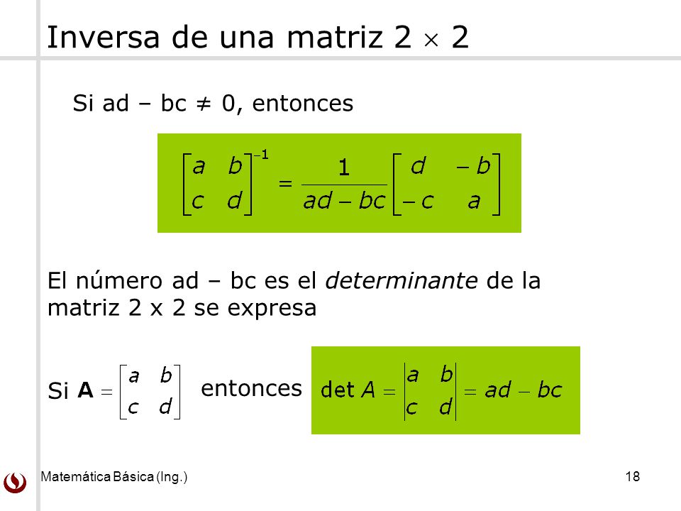 Matemática Básica (Ing.) 18 Inversa de una matriz 2  2 Si ad – bc ≠ 0, entonces El número ad – bc es el determinante de la matriz 2 x 2 se expresa Si entonces