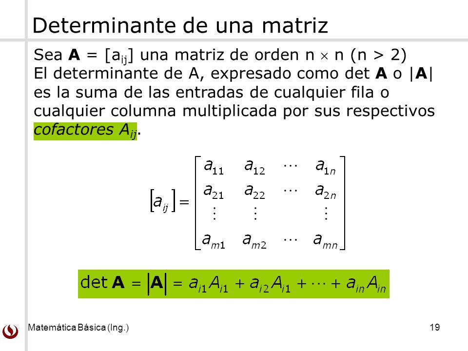 Matemática Básica (Ing.) Sea A = [a ij ] una matriz de orden n  n (n > 2) El determinante de A, expresado como det A o |A| es la suma de las entradas de cualquier fila o cualquier columna multiplicada por sus respectivos cofactores A ij.