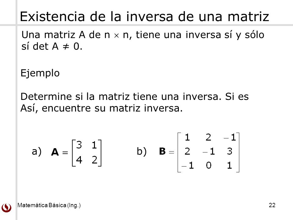 Matemática Básica (Ing.) 22 Existencia de la inversa de una matriz Una matriz A de n  n, tiene una inversa sí y sólo sí det A ≠ 0.