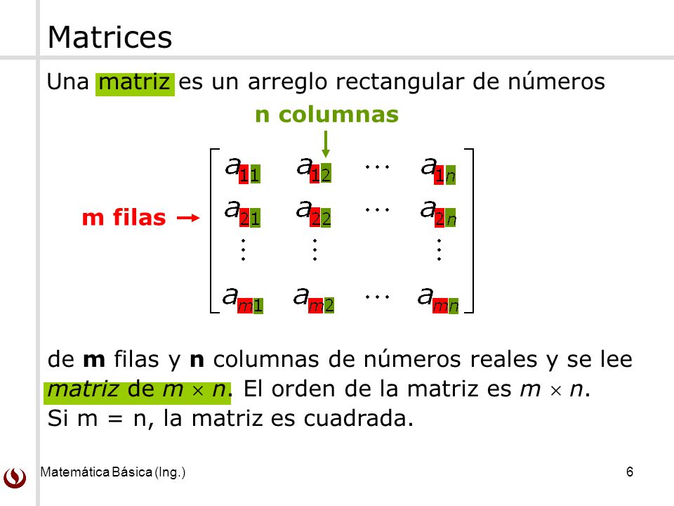 Matemática Básica (Ing.) 6 Matrices Una matriz es un arreglo rectangular de números de m filas y n columnas de números reales y se lee matriz de m  n.