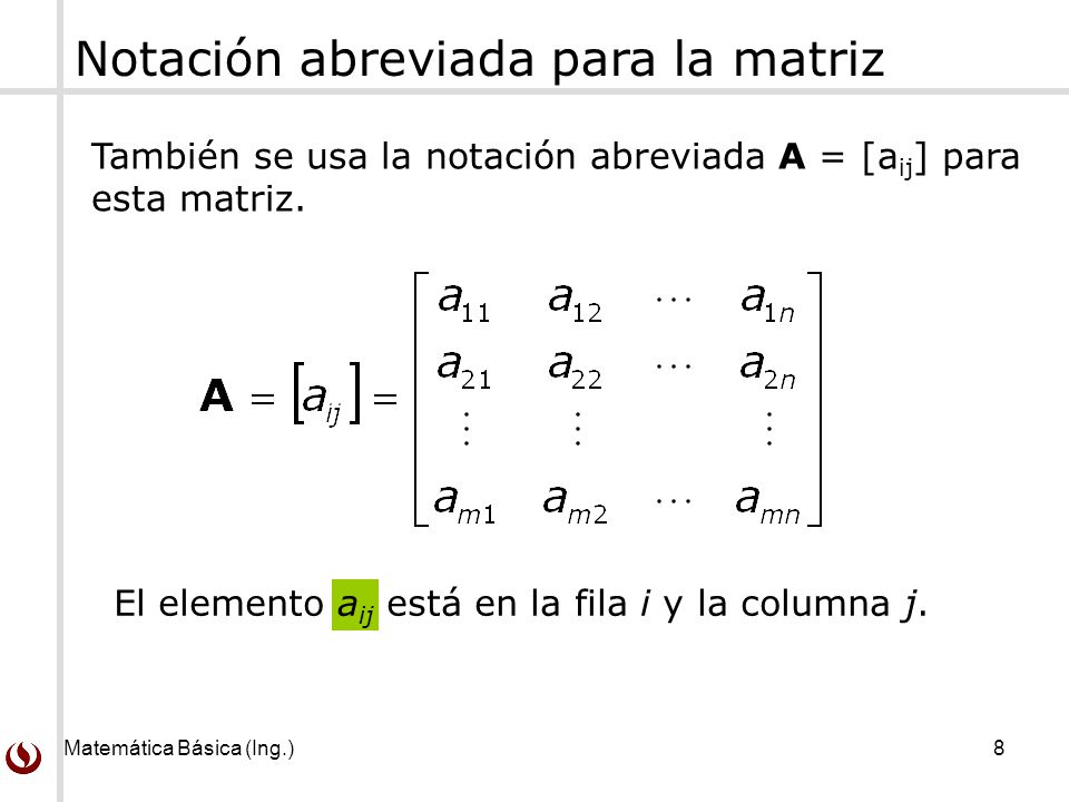 Matemática Básica (Ing.) 8 Notación abreviada para la matriz También se usa la notación abreviada A = [a ij ] para esta matriz.