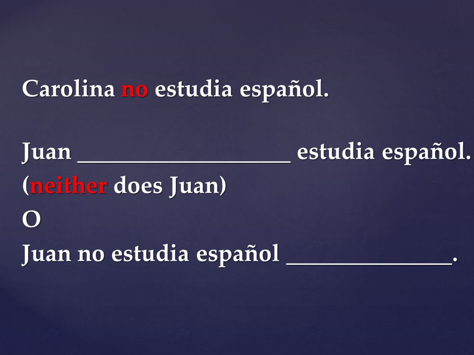 Carolina no estudia español. Juan __________________ estudia español.