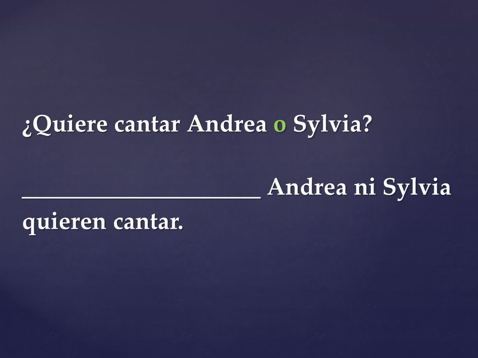 ¿Quiere cantar Andrea o Sylvia ____________________ Andrea ni Sylvia quieren cantar.