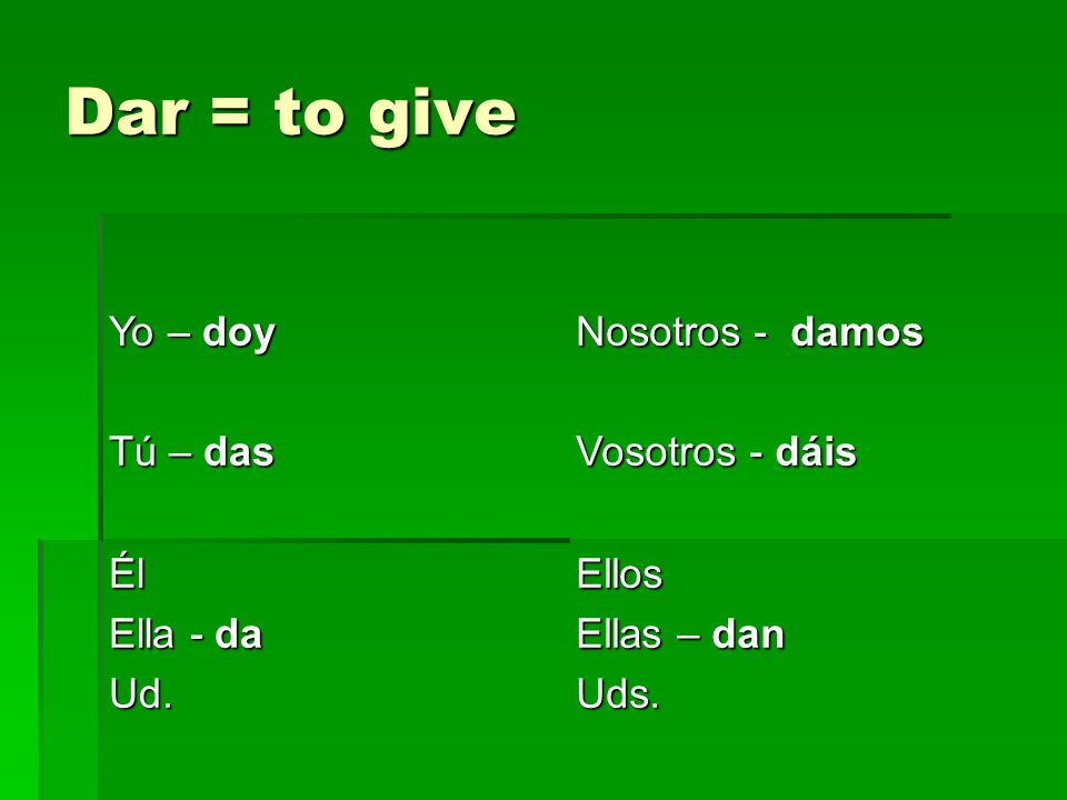 Dar = to give Yo – doy Nosotros - damos Tú – das Vosotros - dáis Él Ella - da Ud.Ellos Ellas – dan Uds.