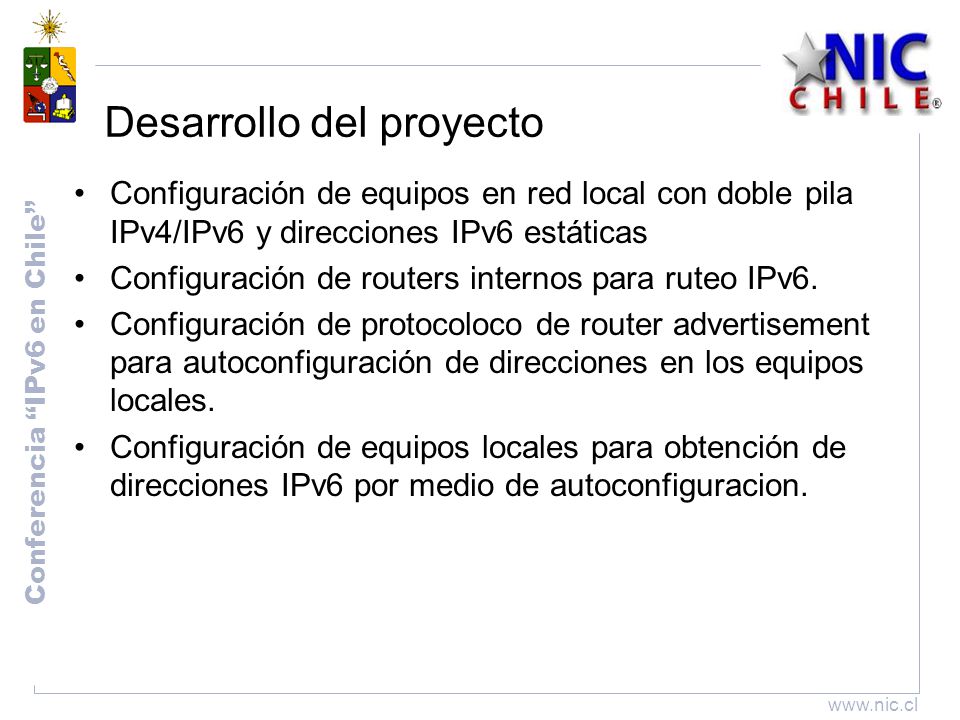 Conferencia IPv6 en Chile   Desarrollo del proyecto Configuración de equipos en red local con doble pila IPv4/IPv6 y direcciones IPv6 estáticas Configuración de routers internos para ruteo IPv6.