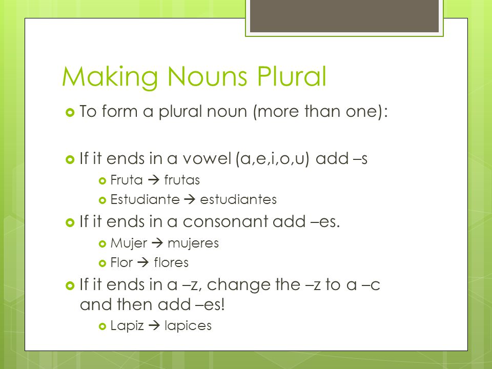 Making Nouns Plural  To form a plural noun (more than one):  If it ends in a vowel (a,e,i,o,u) add –s  Fruta  frutas  Estudiante  estudiantes  If it ends in a consonant add –es.