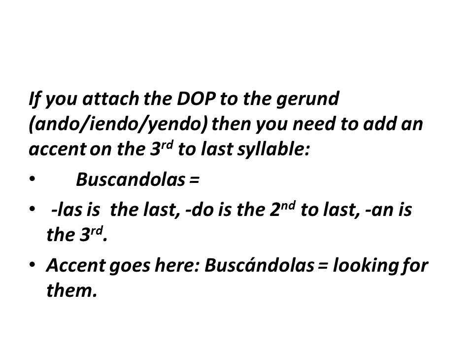 If you attach the DOP to the gerund (ando/iendo/yendo) then you need to add an accent on the 3 rd to last syllable: Buscandolas = -las is the last, -do is the 2 nd to last, -an is the 3 rd.