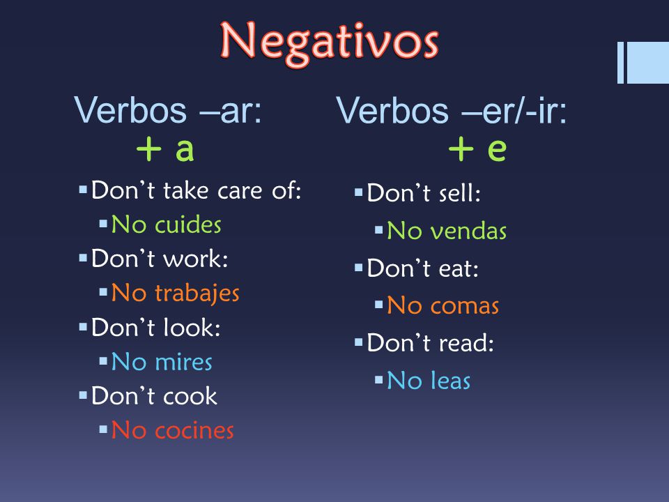 + a+ e Verbos –ar:  Don’t take care of:  No cuides  Don’t work:  No trabajes  Don’t look:  No mires  Don’t cook  No cocines  Don’t sell:  No vendas  Don’t eat:  No comas  Don’t read:  No leas Verbos –er/-ir: