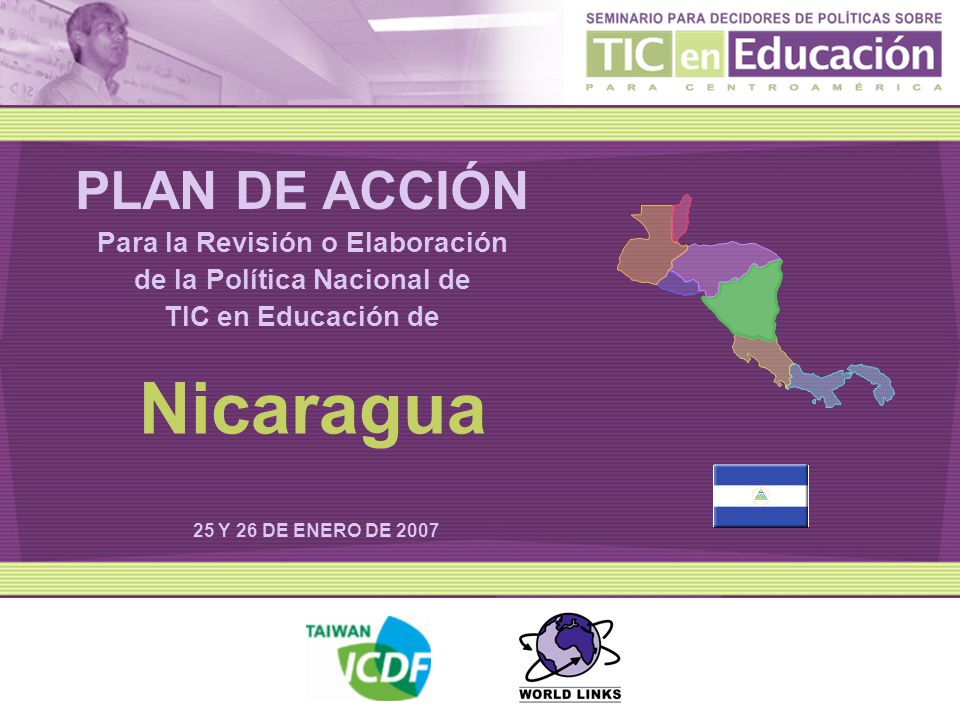 PLAN DE ACCIÓN Para la Revisión o Elaboración de la Política Nacional de TIC en Educación de 25 Y 26 DE ENERO DE 2007 Nicaragua