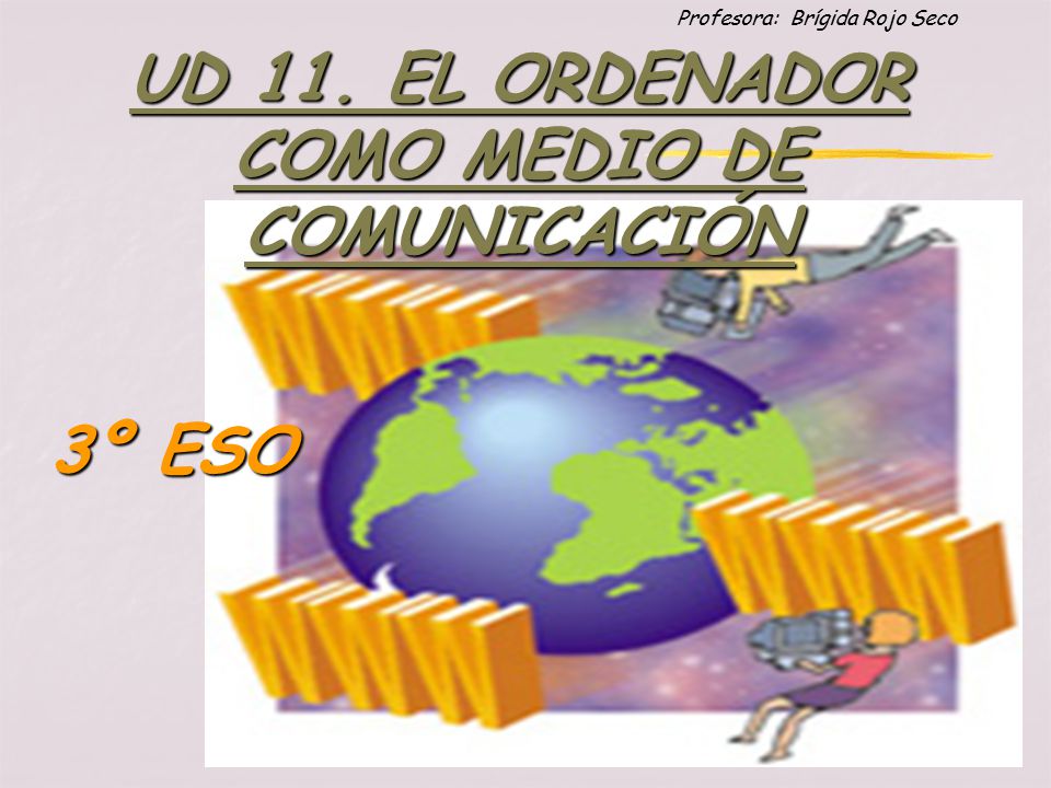 Profesora: Brígida Rojo Seco UD 11. EL ORDENADOR COMO MEDIO DE COMUNICACIÓN 3º ESO