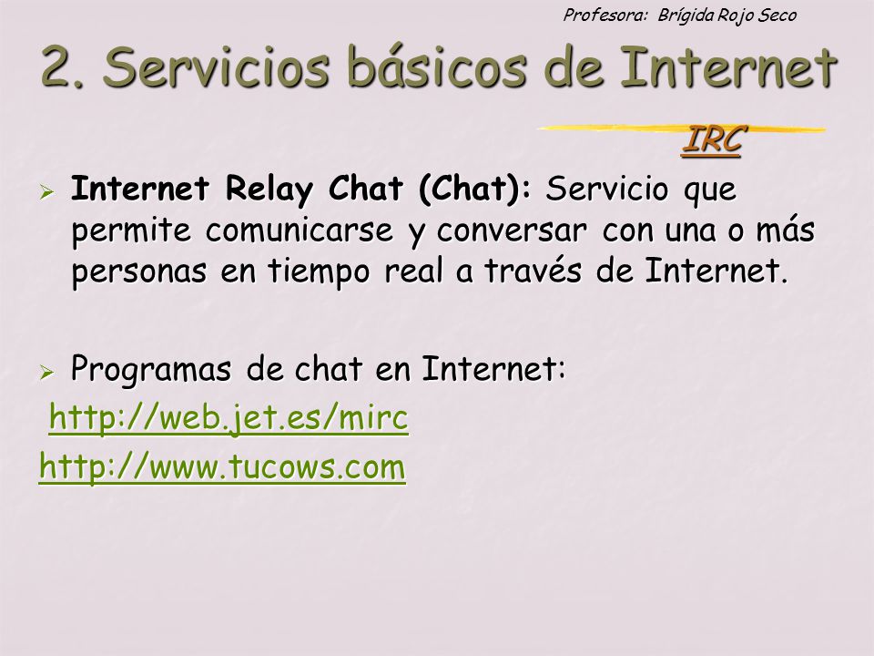 Profesora: Brígida Rojo Seco  Internet Relay Chat (Chat): Servicio que permite comunicarse y conversar con una o más personas en tiempo real a través de Internet.