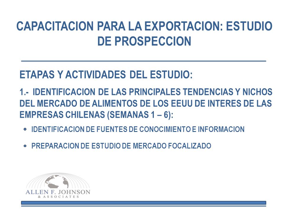 ETAPAS Y ACTIVIDADES DEL ESTUDIO: 1.- IDENTIFICACION DE LAS PRINCIPALES TENDENCIAS Y NICHOS DEL MERCADO DE ALIMENTOS DE LOS EEUU DE INTERES DE LAS EMPRESAS CHILENAS (SEMANAS 1 – 6): IDENTIFICACION DE FUENTES DE CONOCIMIENTO E INFORMACION PREPARACION DE ESTUDIO DE MERCADO FOCALIZADO
