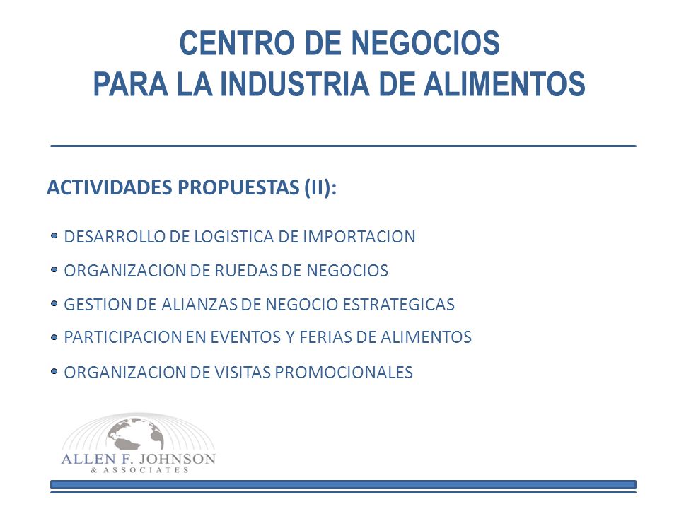 CENTRO DE NEGOCIOS PARA LA INDUSTRIA DE ALIMENTOS DESARROLLO DE LOGISTICA DE IMPORTACION PARTICIPACION EN EVENTOS Y FERIAS DE ALIMENTOS ORGANIZACION DE RUEDAS DE NEGOCIOS ACTIVIDADES PROPUESTAS (II): ORGANIZACION DE VISITAS PROMOCIONALES GESTION DE ALIANZAS DE NEGOCIO ESTRATEGICAS