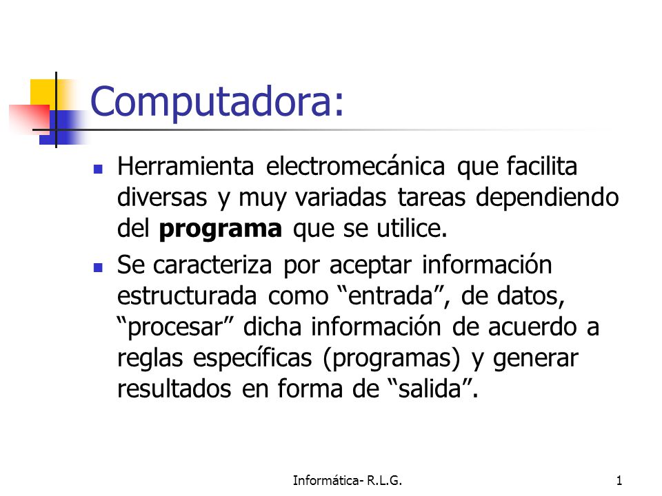 Informática- R.L.G.1 Computadora: Herramienta electromecánica que facilita diversas y muy variadas tareas dependiendo del programa que se utilice.