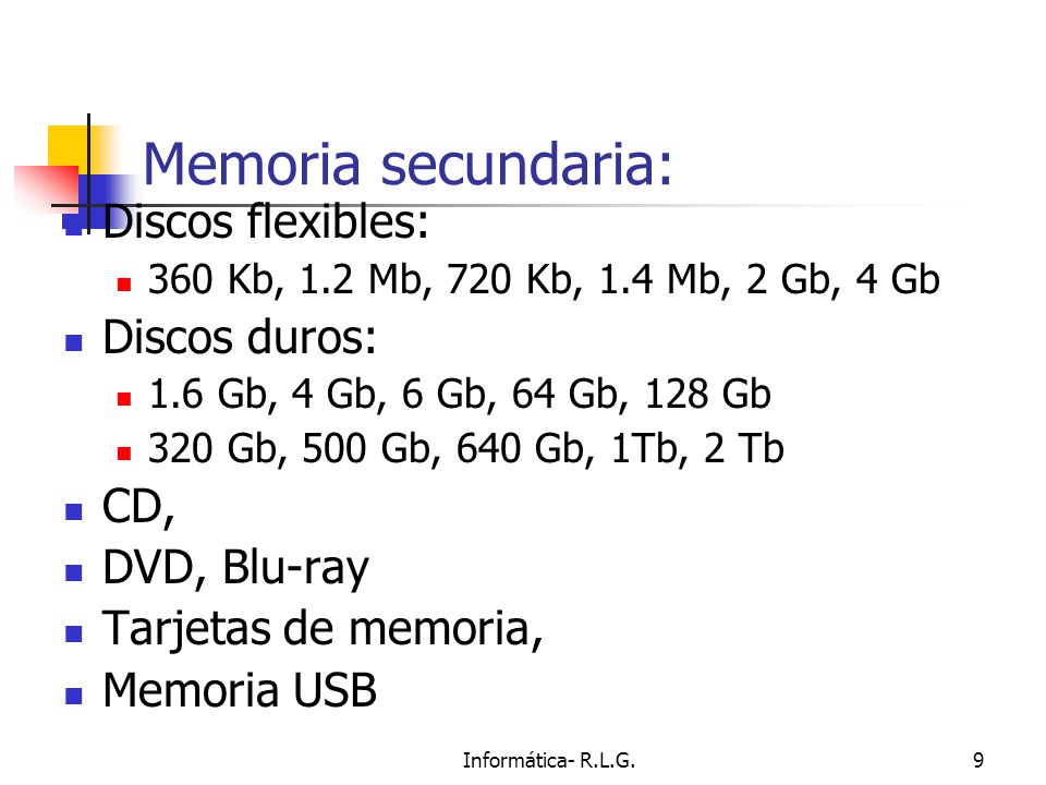 Informática- R.L.G.9 Memoria secundaria: Discos flexibles: 360 Kb, 1.2 Mb, 720 Kb, 1.4 Mb, 2 Gb, 4 Gb Discos duros: 1.6 Gb, 4 Gb, 6 Gb, 64 Gb, 128 Gb 320 Gb, 500 Gb, 640 Gb, 1Tb, 2 Tb CD, DVD, Blu-ray Tarjetas de memoria, Memoria USB
