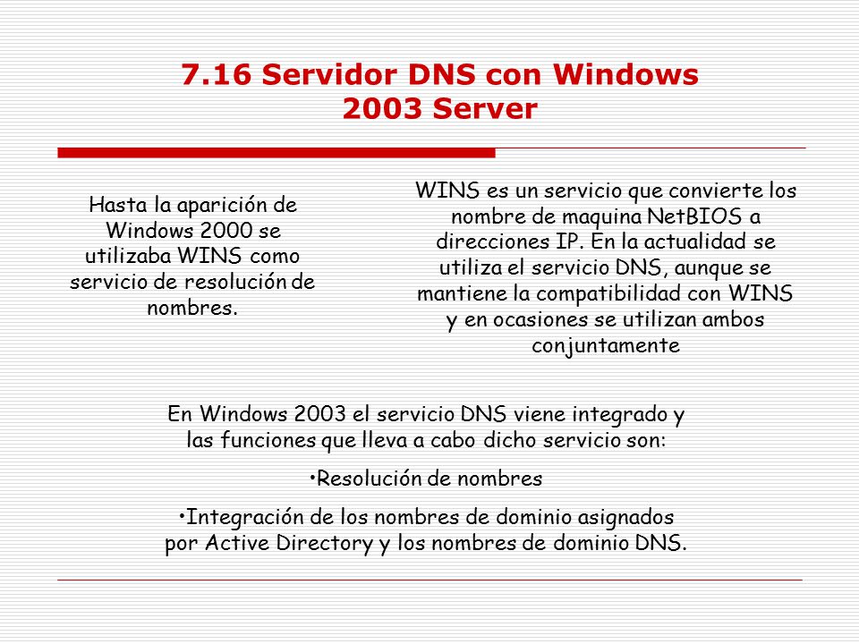7.16 Servidor DNS con Windows 2003 Server Hasta la aparición de Windows 2000 se utilizaba WINS como servicio de resolución de nombres.
