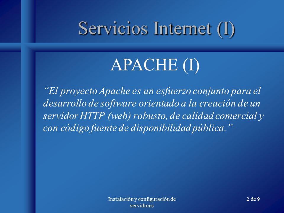 2 de 9 Servicios Internet (I) El proyecto Apache es un esfuerzo conjunto para el desarrollo de software orientado a la creación de un servidor HTTP (web) robusto, de calidad comercial y con código fuente de disponibilidad pública. APACHE (I)