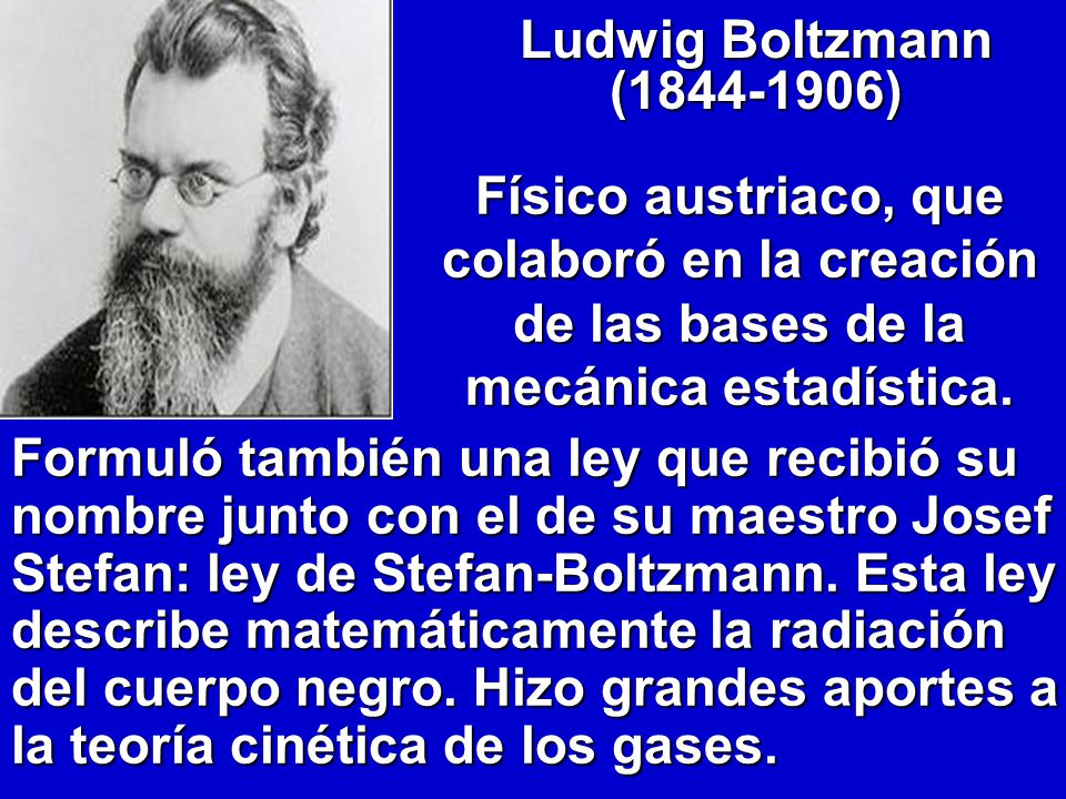 Ludwig Boltzmann ( ) Formuló también una ley que recibió su nombre junto con el de su maestro Josef Stefan: ley de Stefan-Boltzmann.
