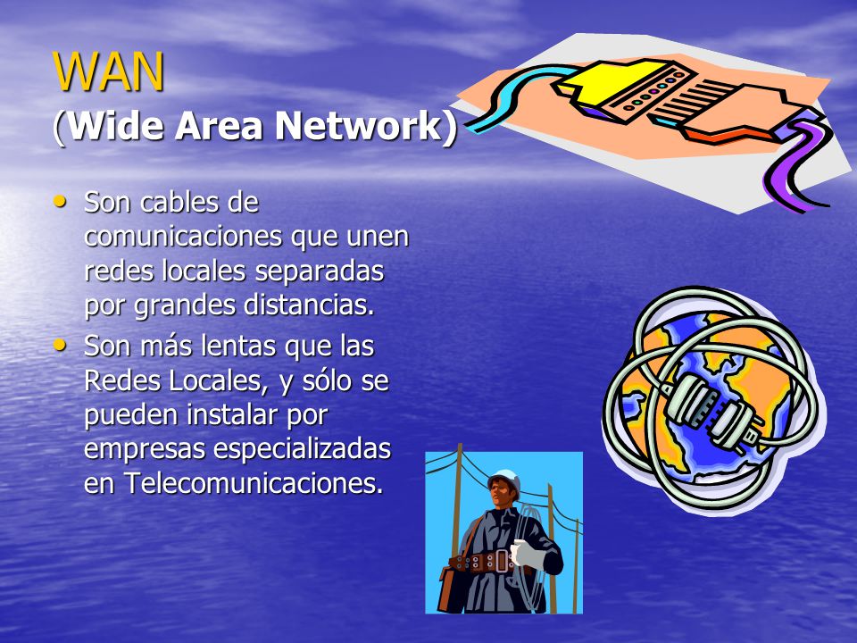 WAN (Wide Area Network) Son cables de comunicaciones que unen redes locales separadas por grandes distancias.