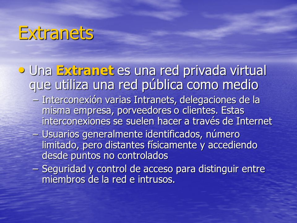 Extranets Una Extranet es una red privada virtual que utiliza una red pública como medio Una Extranet es una red privada virtual que utiliza una red pública como medio –Interconexión varias Intranets, delegaciones de la misma empresa, porveedores o clientes.