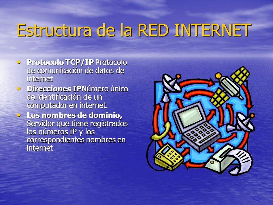 Estructura de la RED INTERNET Protocolo TCP/IP Protocolo de comunicación de datos de internet Protocolo TCP/IP Protocolo de comunicación de datos de internet Direcciones IPNúmero único de identificación de un computador en internet.