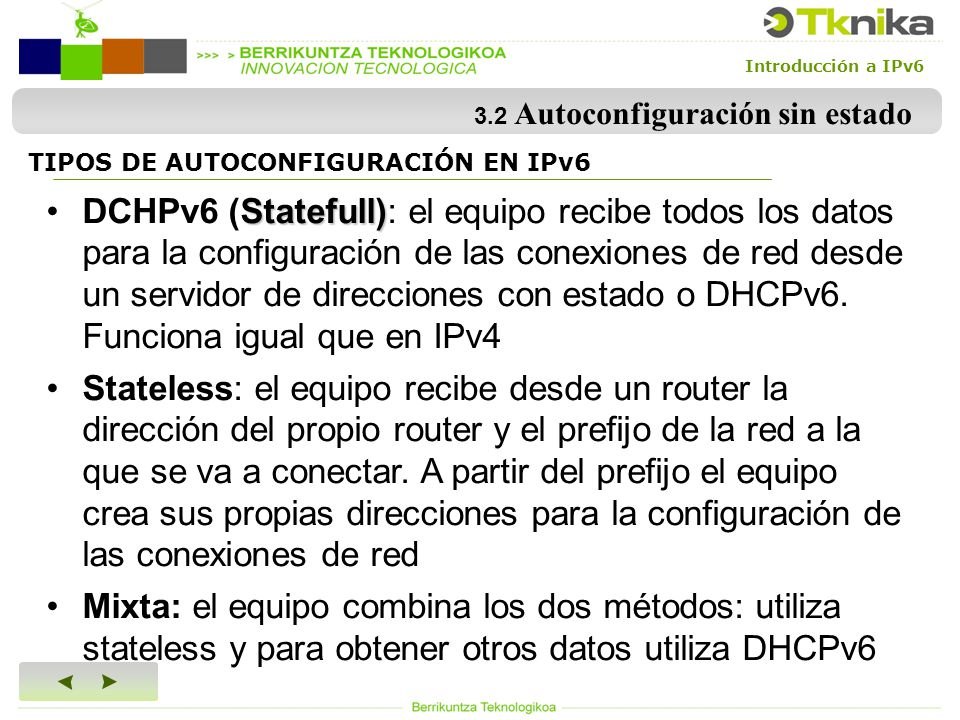 Introducción a IPv6 3.2 Autoconfiguración sin estado TIPOS DE AUTOCONFIGURACIÓN EN IPv6 Statefull)DCHPv6 (Statefull): el equipo recibe todos los datos para la configuración de las conexiones de red desde un servidor de direcciones con estado o DHCPv6.