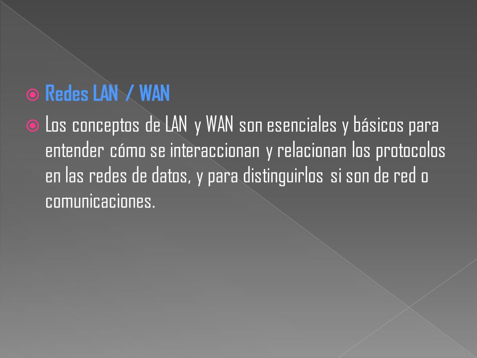  Redes LAN / WAN  Los conceptos de LAN y WAN son esenciales y básicos para entender cómo se interaccionan y relacionan los protocolos en las redes de datos, y para distinguirlos si son de red o comunicaciones.
