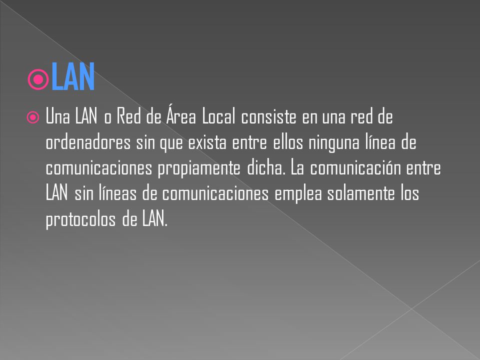  LAN  Una LAN o Red de Área Local consiste en una red de ordenadores sin que exista entre ellos ninguna línea de comunicaciones propiamente dicha.