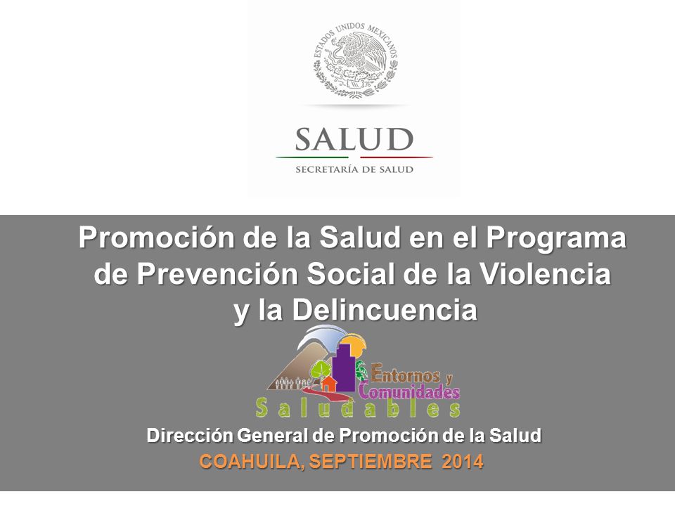 Dirección General de Promoción de la Salud COAHUILA, SEPTIEMBRE 2014 Promoción de la Salud en el Programa de Prevención Social de la Violencia y la Delincuencia