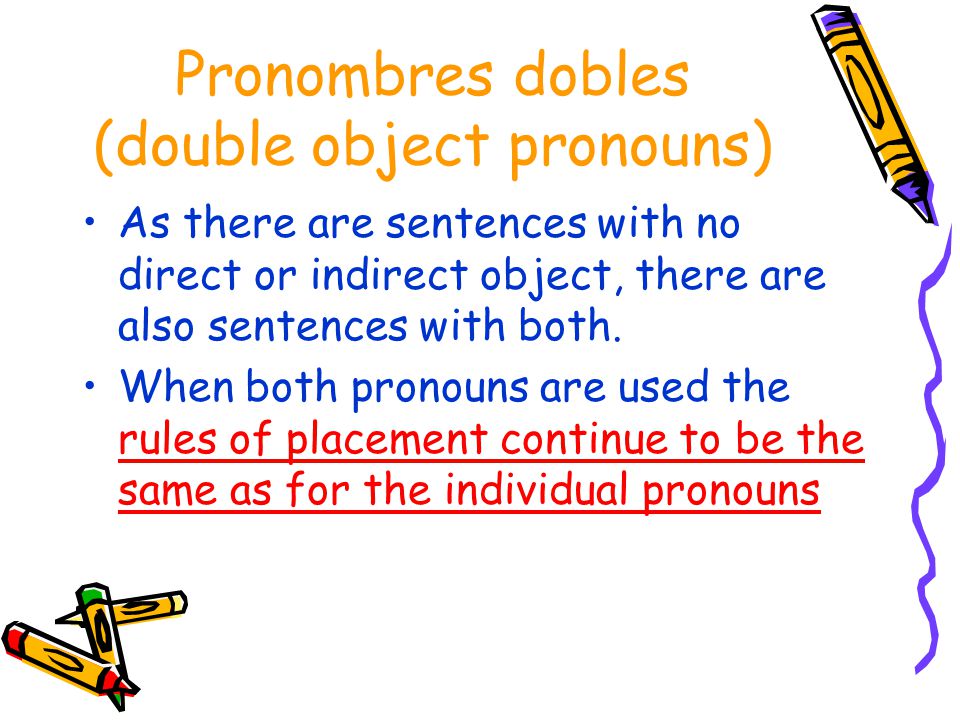 Pronombres dobles (double object pronouns) As there are sentences with no direct or indirect object, there are also sentences with both.