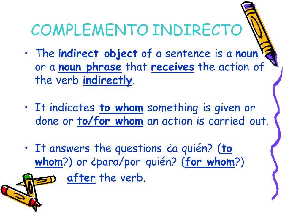 COMPLEMENTO INDIRECTO The indirect object of a sentence is a noun or a noun phrase that receives the action of the verb indirectly.