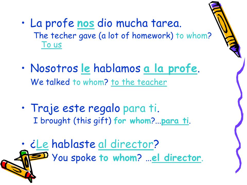 La profe nos dio mucha tarea. The techer gave (a lot of homework) to whom.