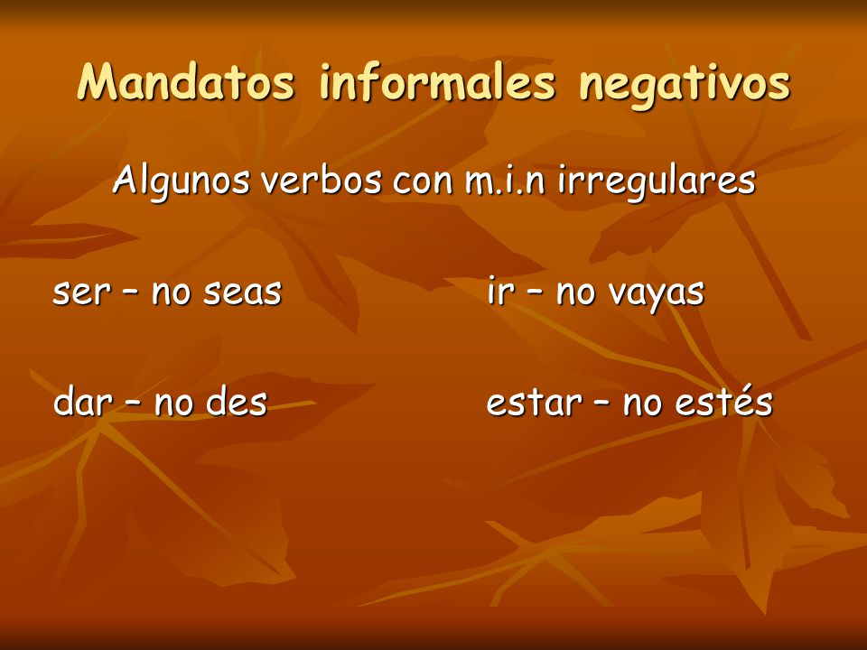 Mandatos informales negativos Algunos verbos con m.i.n irregulares ser – no seasir – no vayas dar – no desestar – no estés