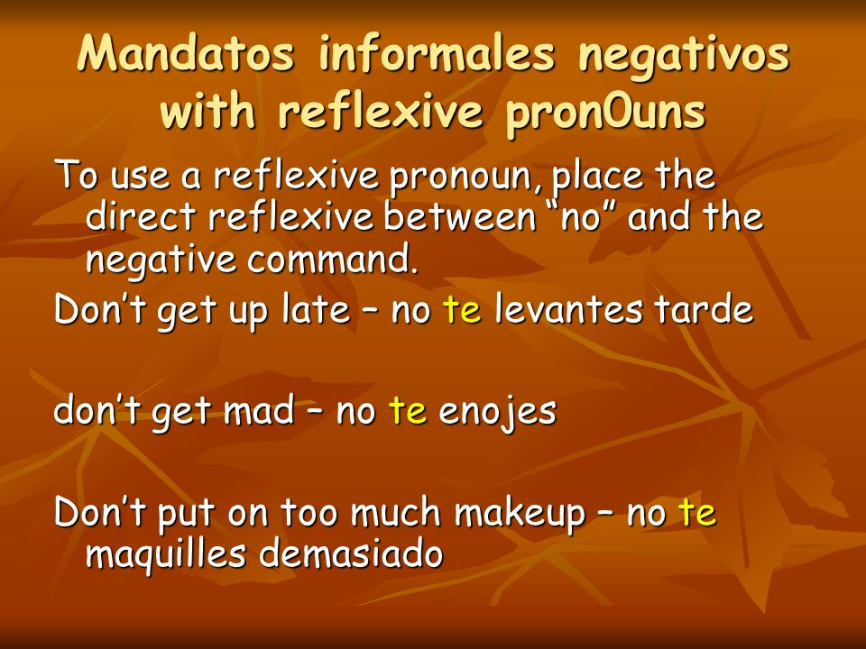 Mandatos informales negativos with reflexive pron0uns To use a reflexive pronoun, place the direct reflexive between no and the negative command.
