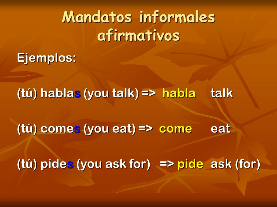 Mandatos informales afirmativos Ejemplos: (tú) hablas (you talk) => hablatalk (tú) comes (you eat) => comeeat (tú) pides (you ask for) => pideask (for)