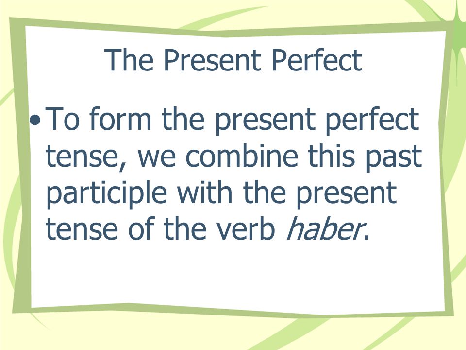 The Present Perfect To form the past participle of a verb in Spanish, you add -ado to the stem of -ar verbs and -ido to the stem of most -er/-ir verbs.