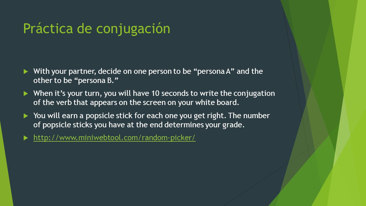 Práctica de conjugación  With your partner, decide on one person to be persona A and the other to be persona B.  When it’s your turn, you will have 10 seconds to write the conjugation of the verb that appears on the screen on your white board.