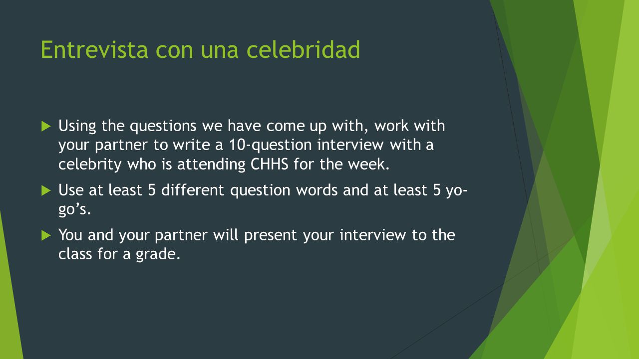 Entrevista con una celebridad  Using the questions we have come up with, work with your partner to write a 10-question interview with a celebrity who is attending CHHS for the week.